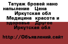 Татуаж бровей нано напыление › Цена ­ 2 500 - Иркутская обл. Медицина, красота и здоровье » Другое   . Иркутская обл.